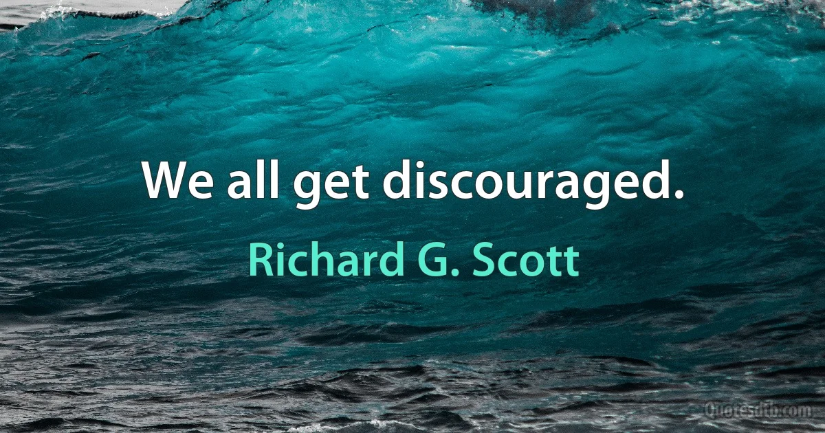 We all get discouraged. (Richard G. Scott)