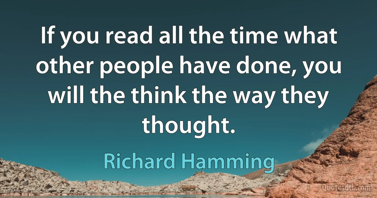 If you read all the time what other people have done, you will the think the way they thought. (Richard Hamming)