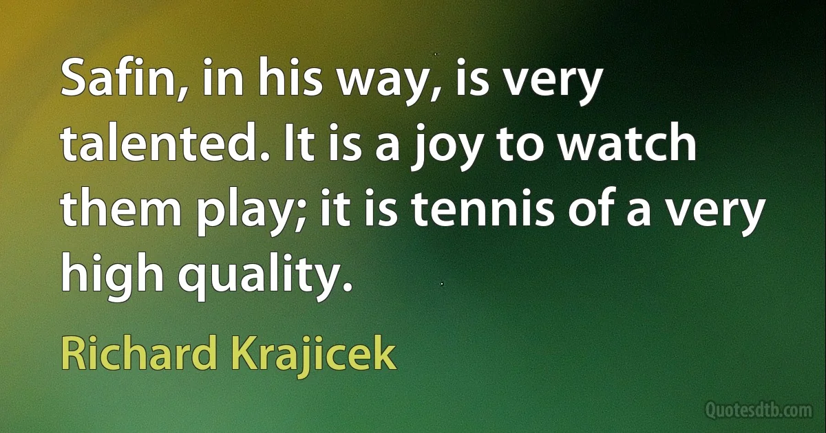 Safin, in his way, is very talented. It is a joy to watch them play; it is tennis of a very high quality. (Richard Krajicek)