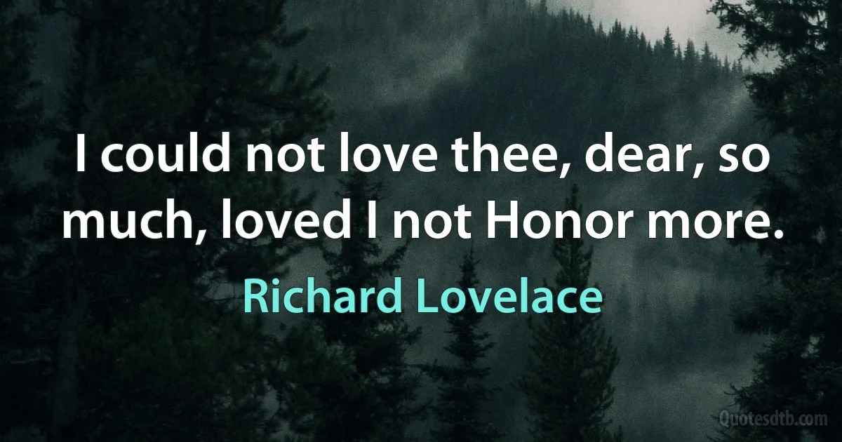 I could not love thee, dear, so much, loved I not Honor more. (Richard Lovelace)