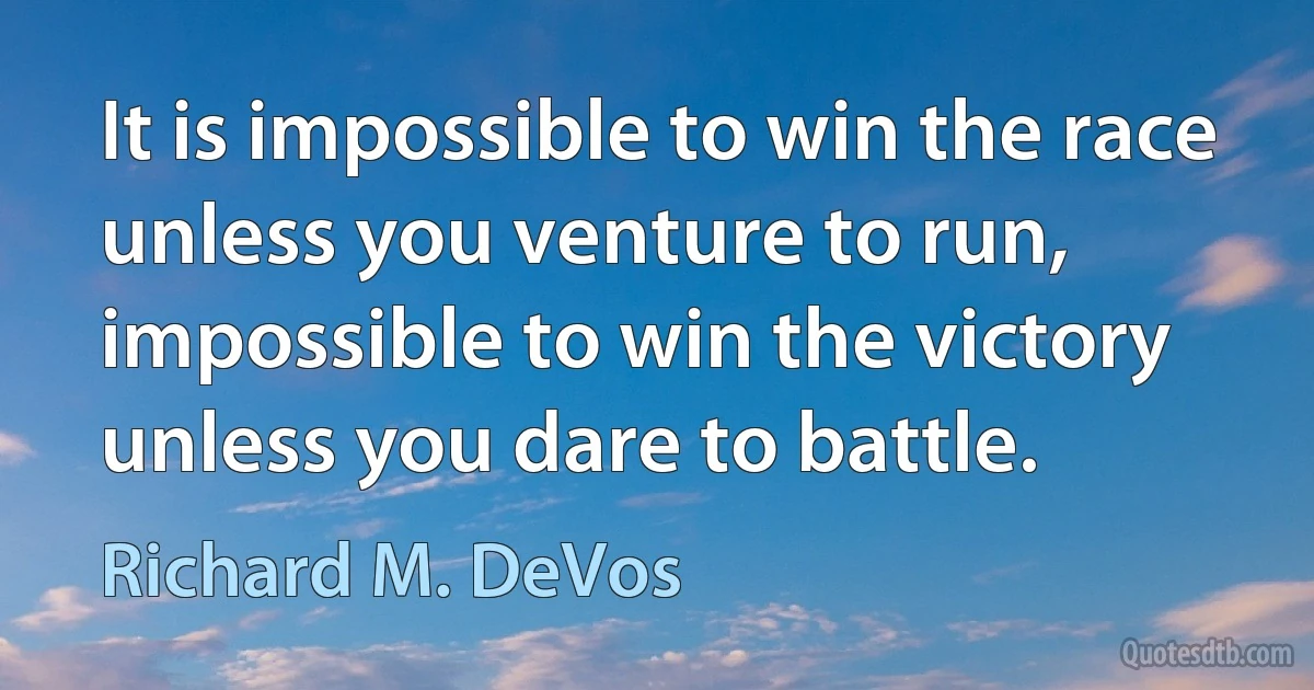 It is impossible to win the race unless you venture to run, impossible to win the victory unless you dare to battle. (Richard M. DeVos)