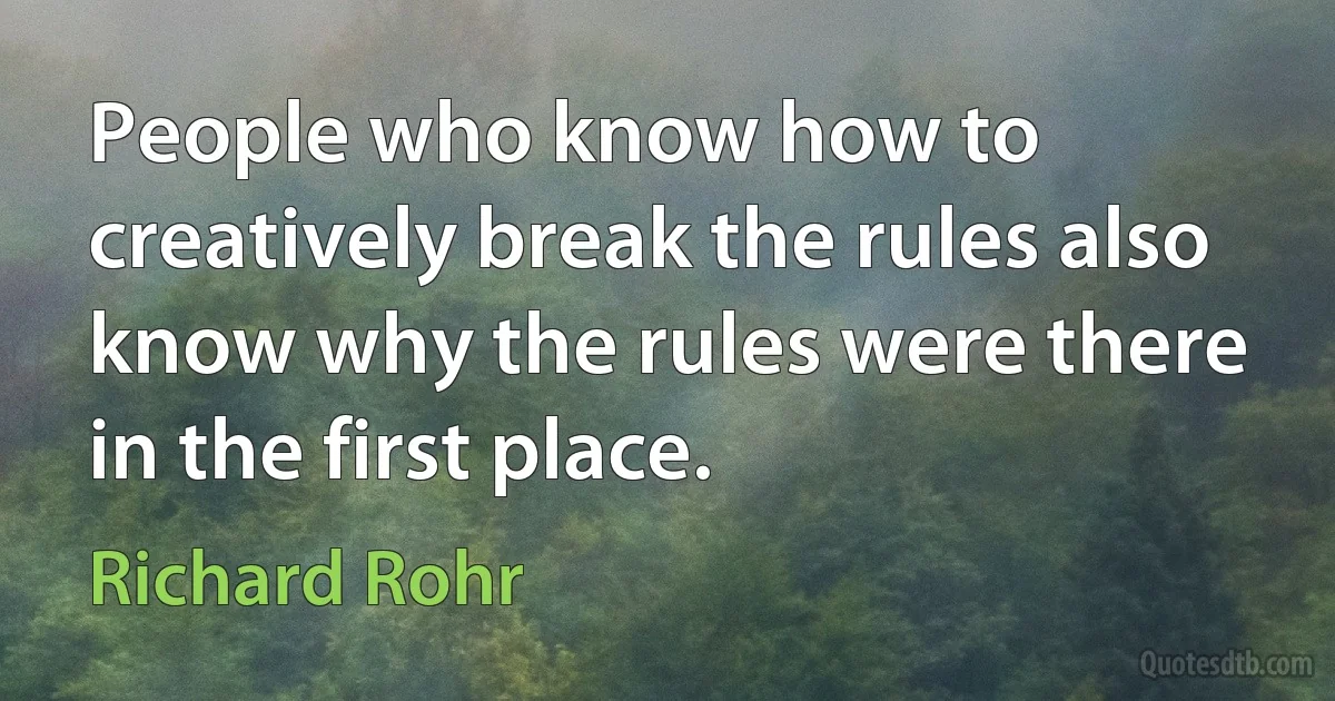 People who know how to creatively break the rules also know why the rules were there in the first place. (Richard Rohr)