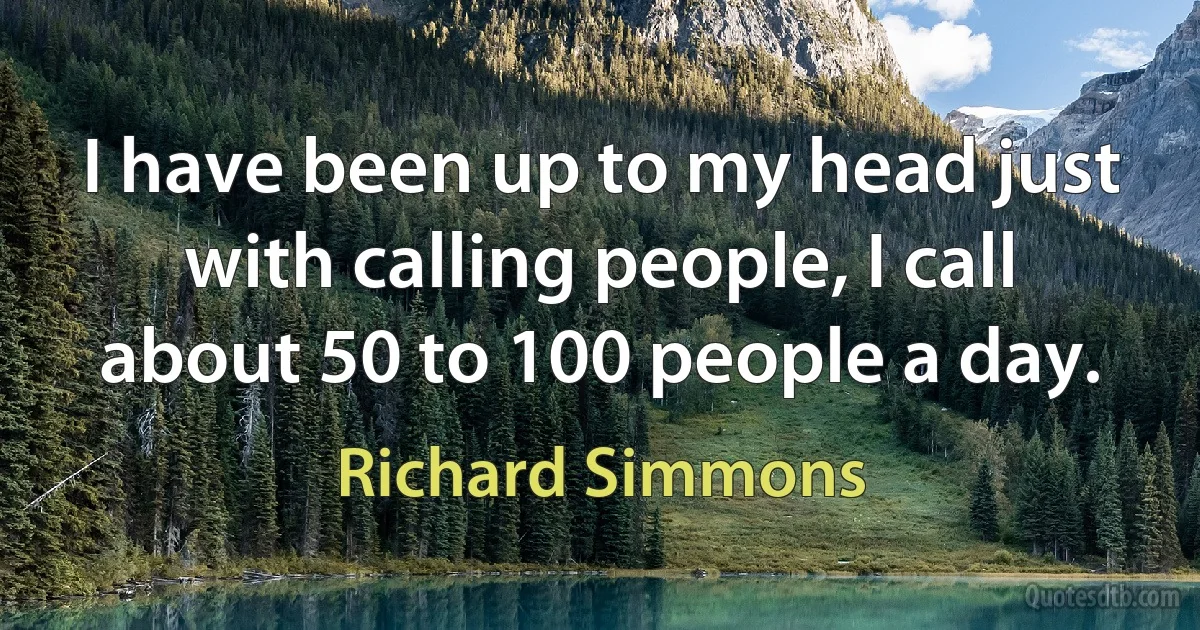 I have been up to my head just with calling people, I call about 50 to 100 people a day. (Richard Simmons)