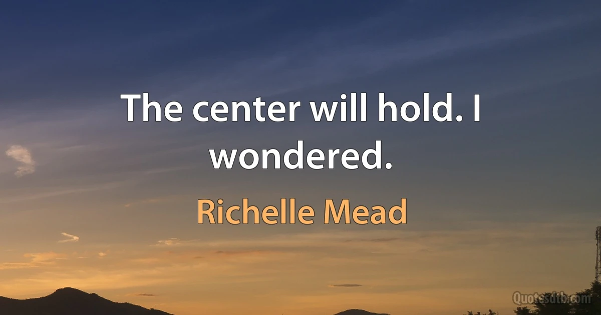 The center will hold. I wondered. (Richelle Mead)