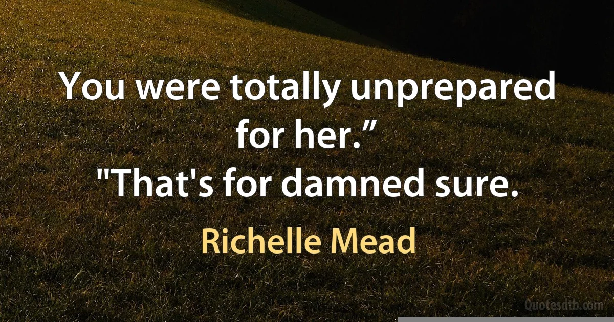 You were totally unprepared for her.”
"That's for damned sure. (Richelle Mead)