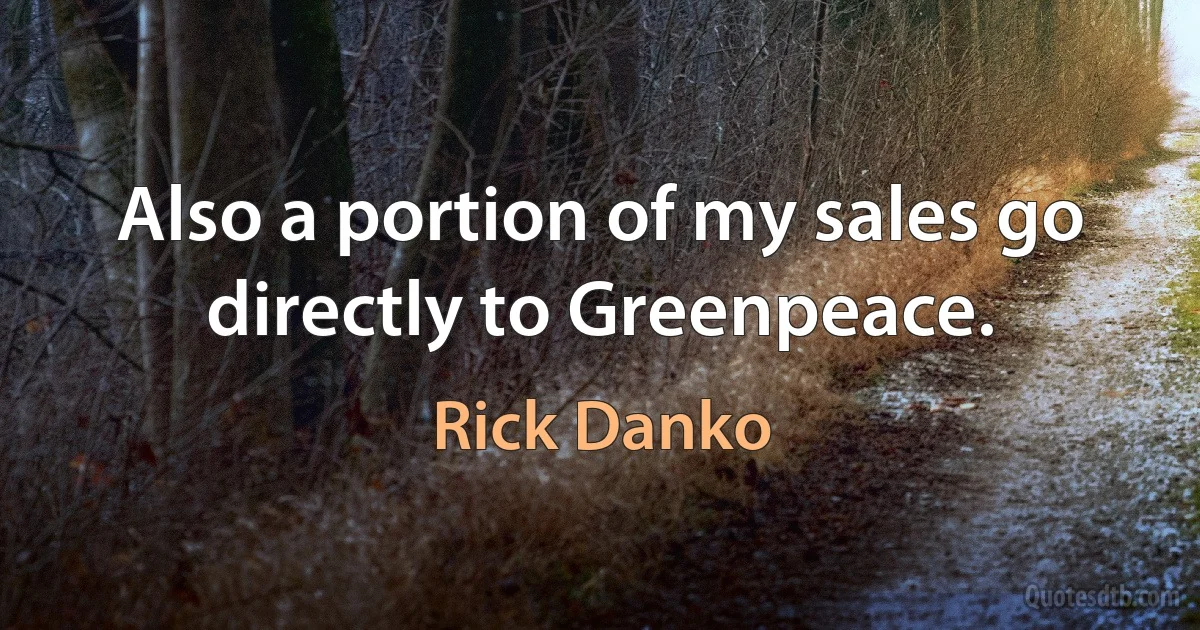 Also a portion of my sales go directly to Greenpeace. (Rick Danko)