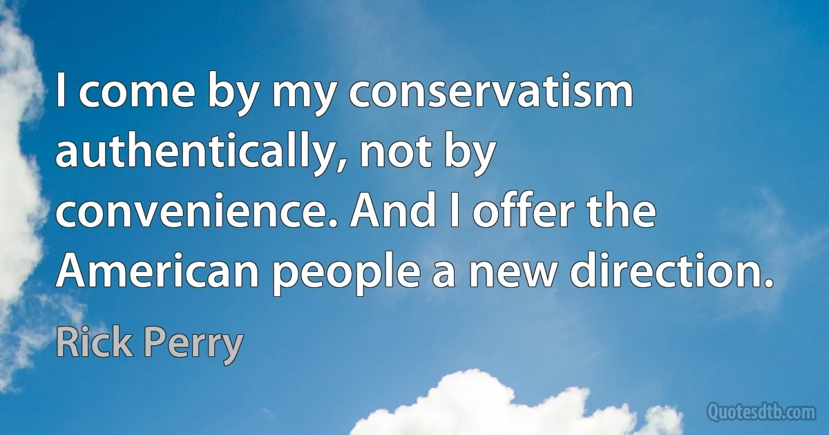 I come by my conservatism authentically, not by convenience. And I offer the American people a new direction. (Rick Perry)