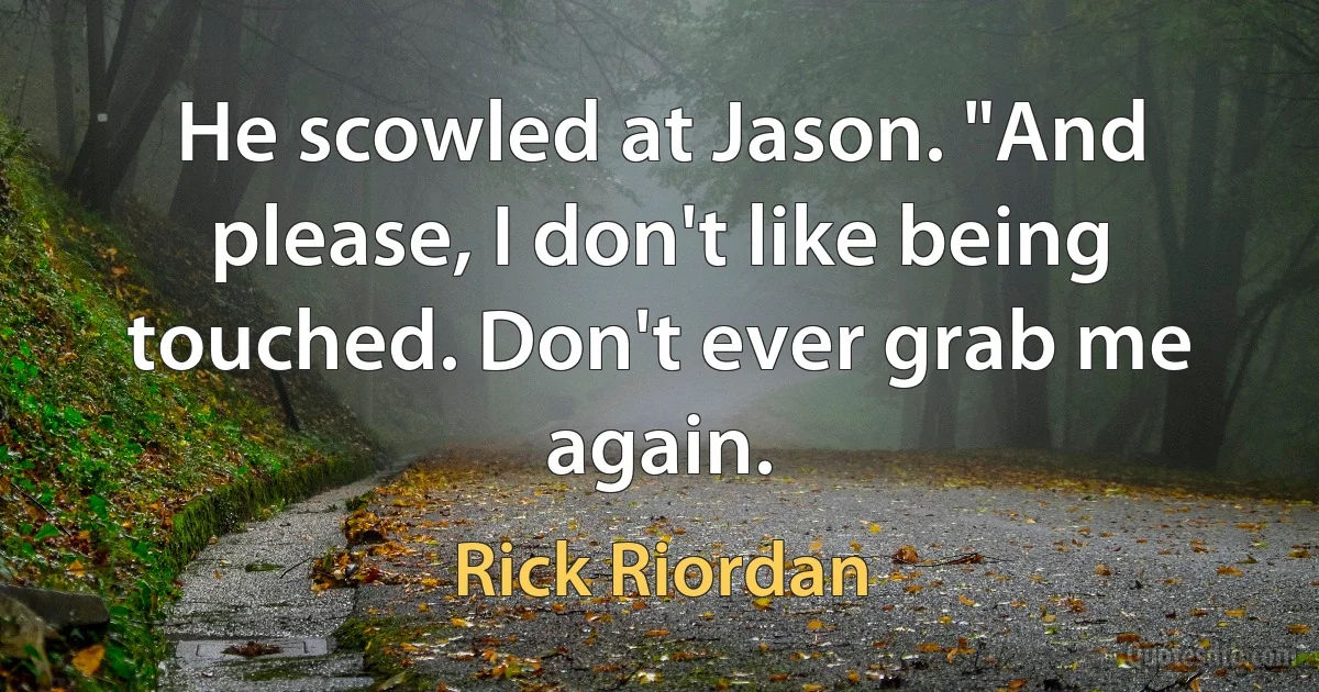 He scowled at Jason. "And please, I don't like being touched. Don't ever grab me again. (Rick Riordan)