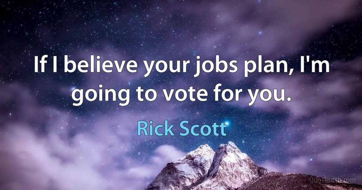 If I believe your jobs plan, I'm going to vote for you. (Rick Scott)