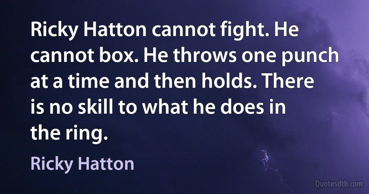 Ricky Hatton cannot fight. He cannot box. He throws one punch at a time and then holds. There is no skill to what he does in the ring. (Ricky Hatton)