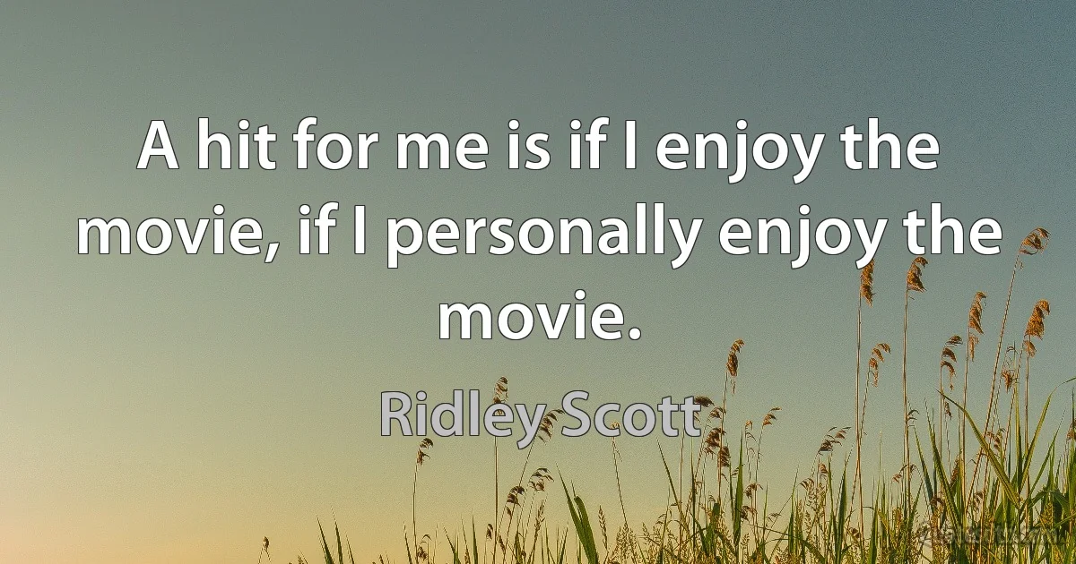 A hit for me is if I enjoy the movie, if I personally enjoy the movie. (Ridley Scott)