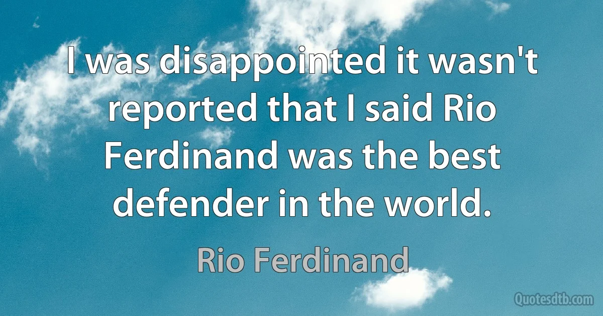 I was disappointed it wasn't reported that I said Rio Ferdinand was the best defender in the world. (Rio Ferdinand)