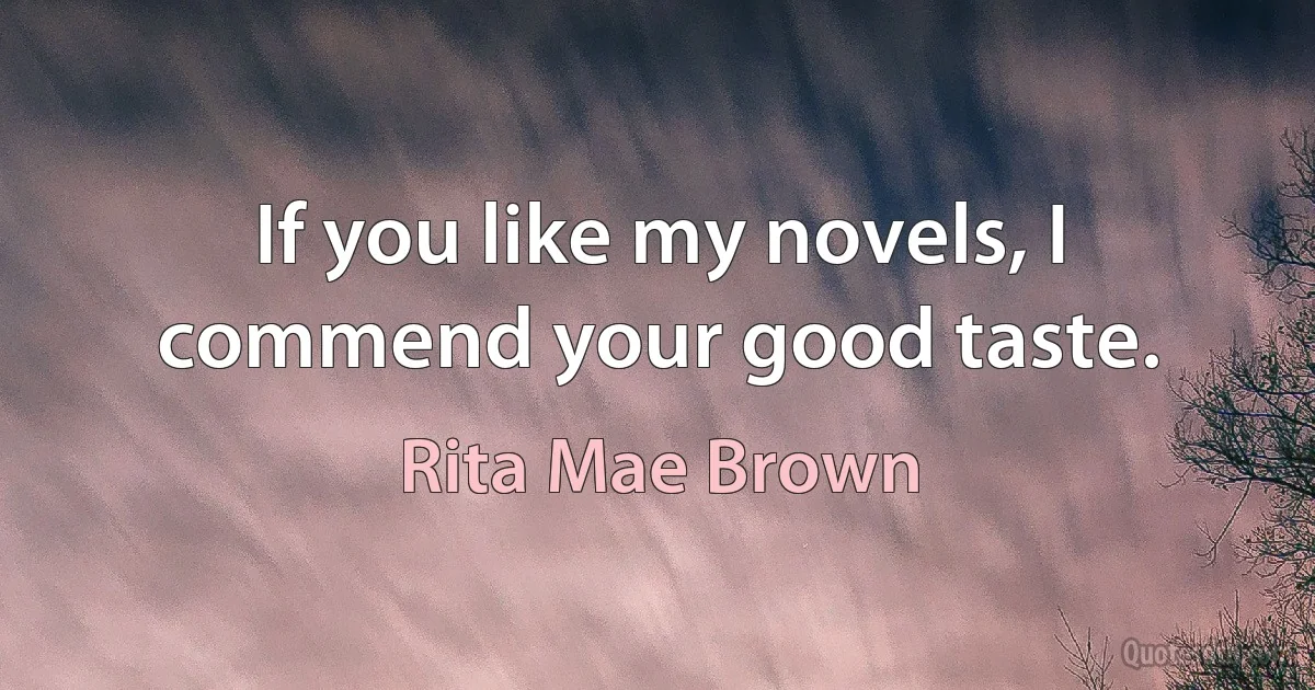 If you like my novels, I commend your good taste. (Rita Mae Brown)