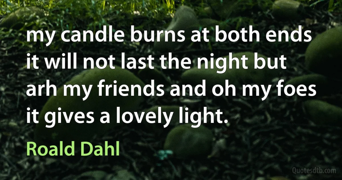 my candle burns at both ends it will not last the night but arh my friends and oh my foes it gives a lovely light. (Roald Dahl)