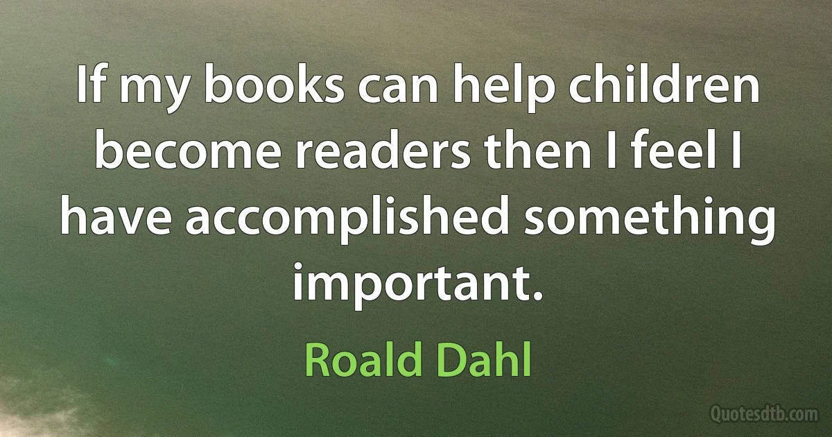 If my books can help children become readers then I feel I have accomplished something important. (Roald Dahl)