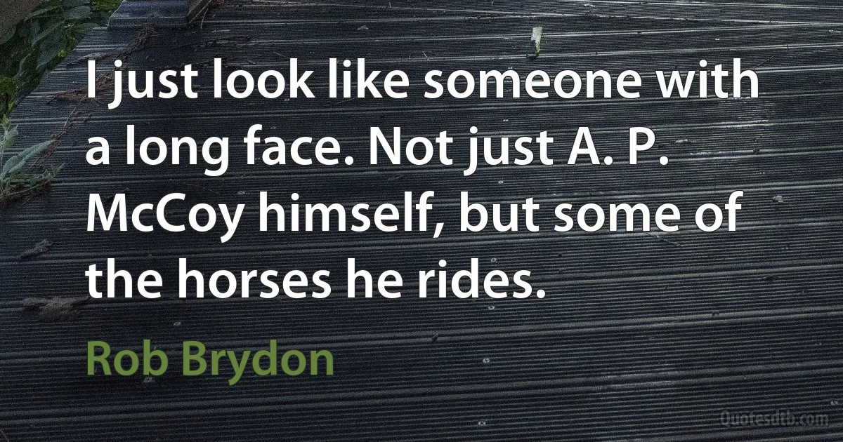 I just look like someone with a long face. Not just A. P. McCoy himself, but some of the horses he rides. (Rob Brydon)