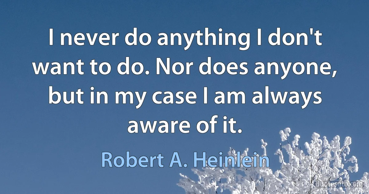 I never do anything I don't want to do. Nor does anyone, but in my case I am always aware of it. (Robert A. Heinlein)