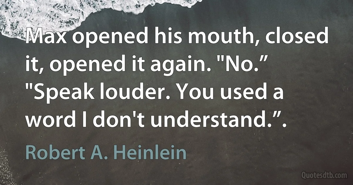 Max opened his mouth, closed it, opened it again. "No.”
"Speak louder. You used a word I don't understand.”. (Robert A. Heinlein)