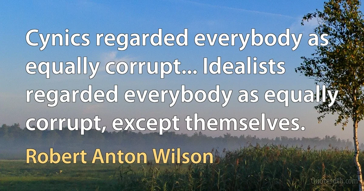 Cynics regarded everybody as equally corrupt... Idealists regarded everybody as equally corrupt, except themselves. (Robert Anton Wilson)