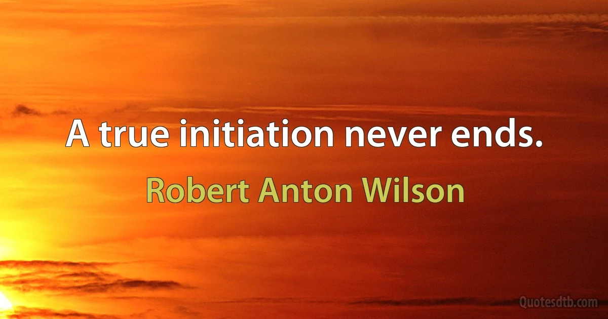 A true initiation never ends. (Robert Anton Wilson)