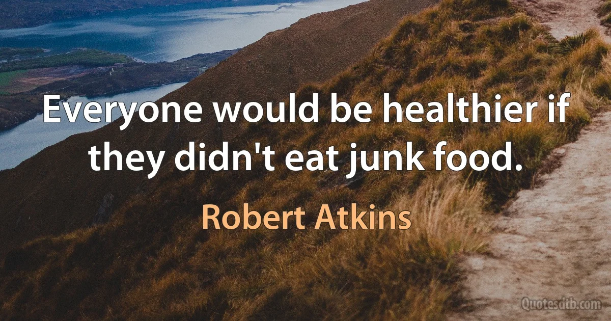 Everyone would be healthier if they didn't eat junk food. (Robert Atkins)