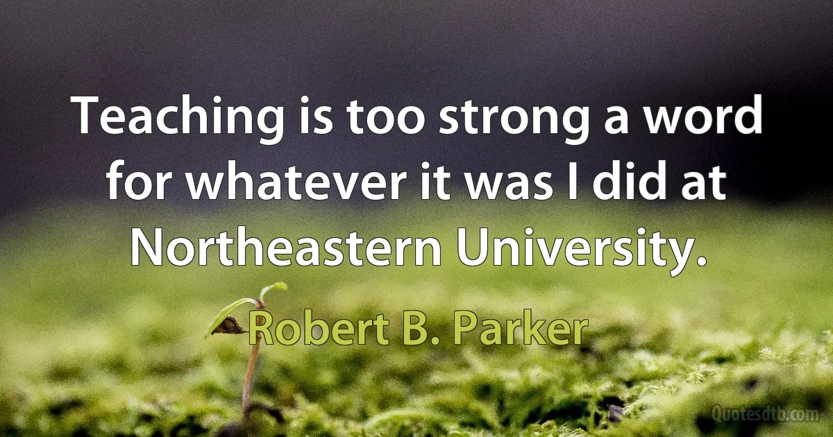 Teaching is too strong a word for whatever it was I did at Northeastern University. (Robert B. Parker)