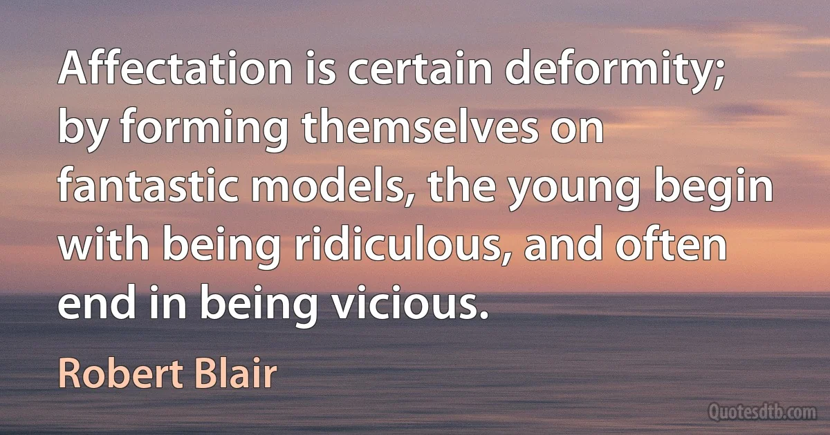 Affectation is certain deformity; by forming themselves on fantastic models, the young begin with being ridiculous, and often end in being vicious. (Robert Blair)