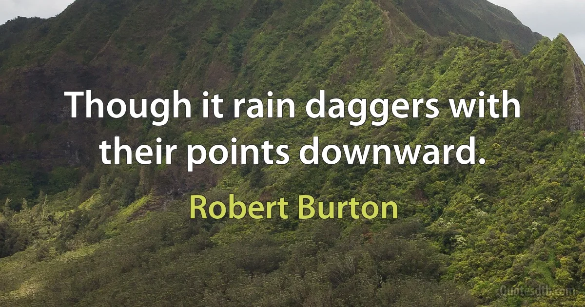 Though it rain daggers with their points downward. (Robert Burton)