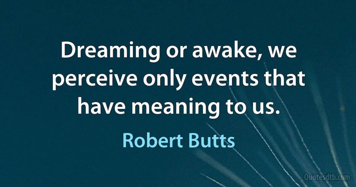 Dreaming or awake, we perceive only events that have meaning to us. (Robert Butts)