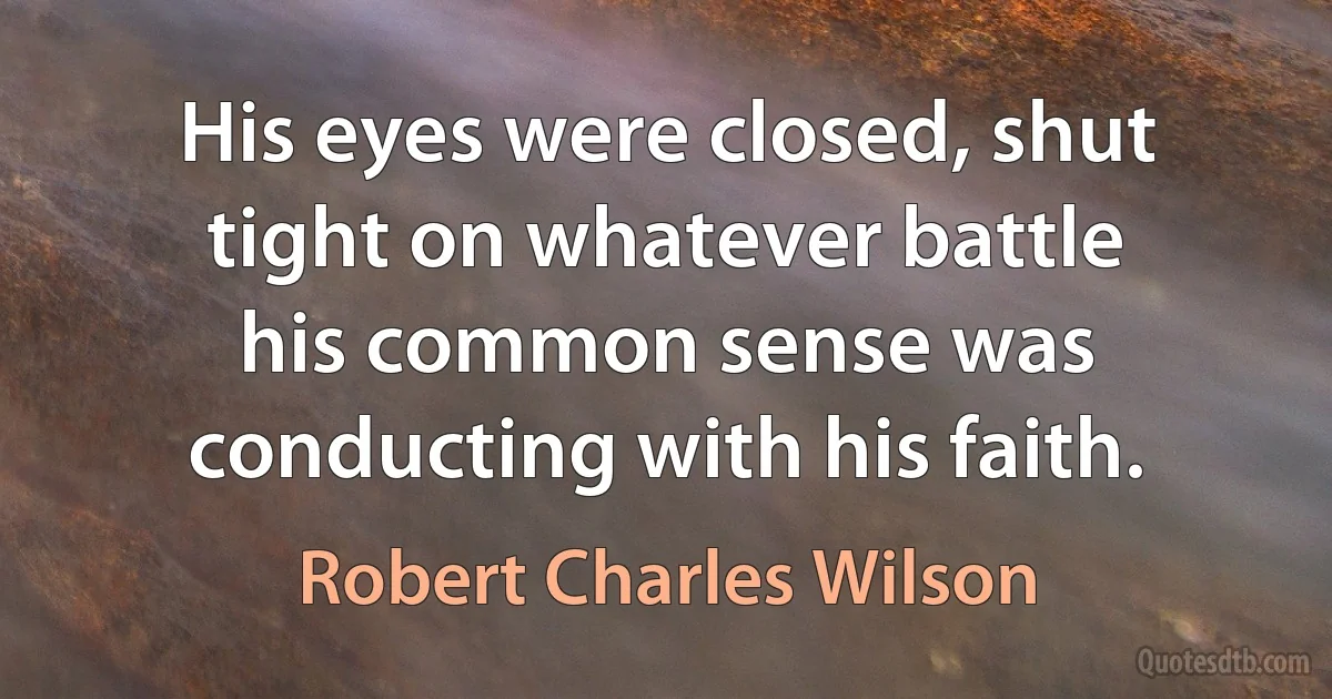 His eyes were closed, shut tight on whatever battle his common sense was conducting with his faith. (Robert Charles Wilson)