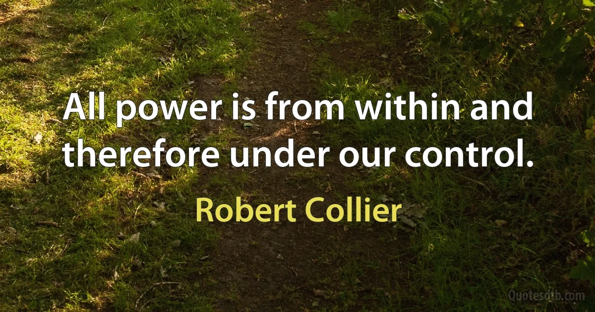 All power is from within and therefore under our control. (Robert Collier)