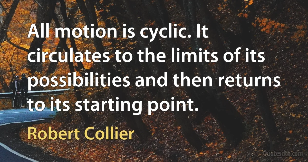 All motion is cyclic. It circulates to the limits of its possibilities and then returns to its starting point. (Robert Collier)