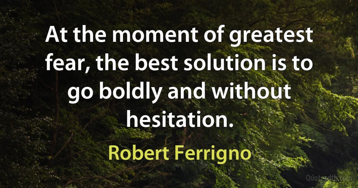 At the moment of greatest fear, the best solution is to go boldly and without hesitation. (Robert Ferrigno)