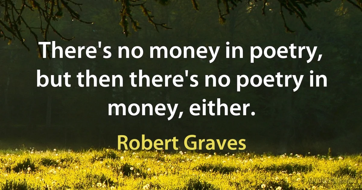 There's no money in poetry, but then there's no poetry in money, either. (Robert Graves)