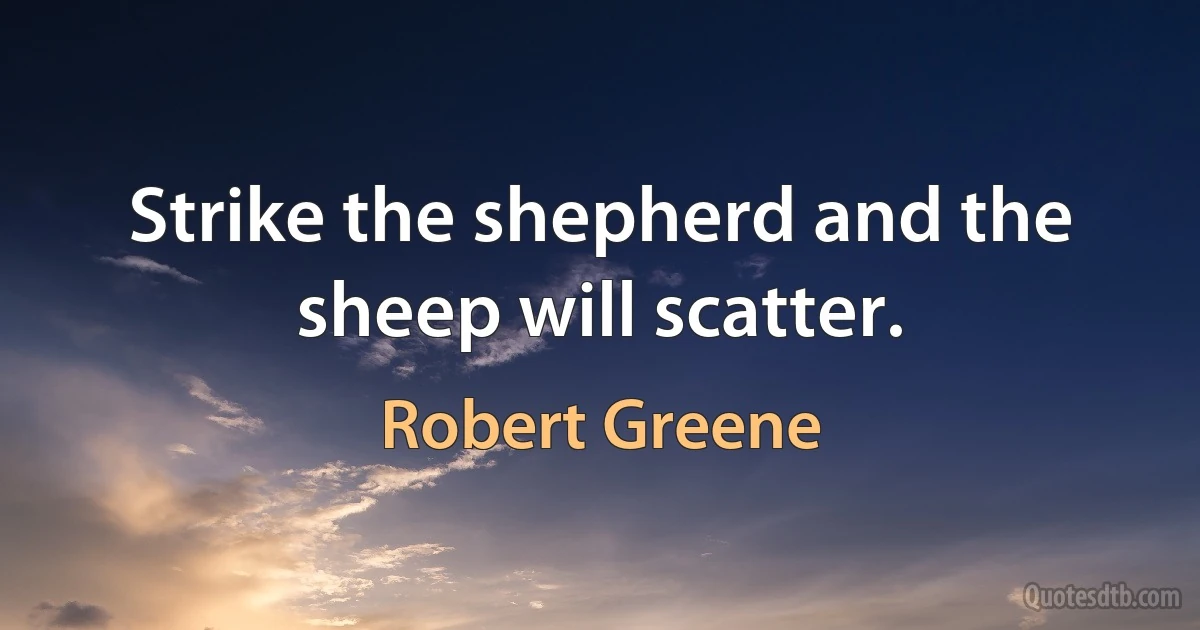 Strike the shepherd and the sheep will scatter. (Robert Greene)