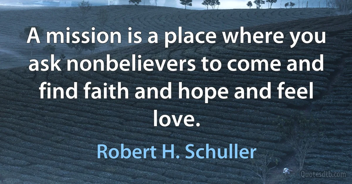 A mission is a place where you ask nonbelievers to come and find faith and hope and feel love. (Robert H. Schuller)