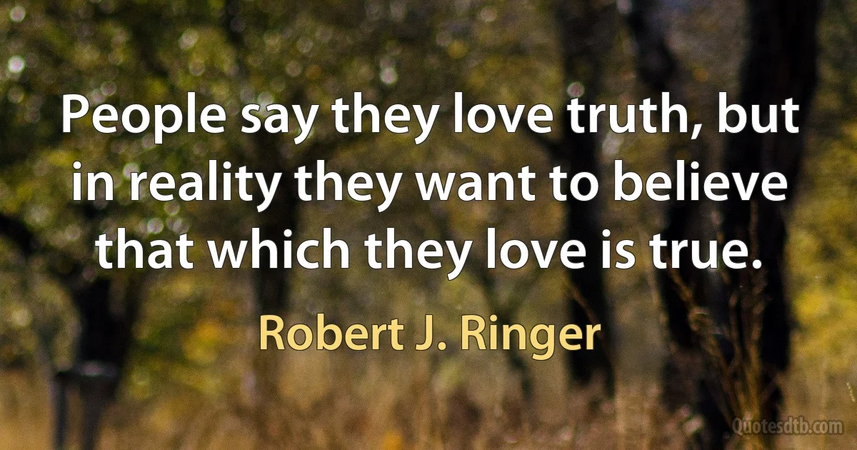 People say they love truth, but in reality they want to believe that which they love is true. (Robert J. Ringer)