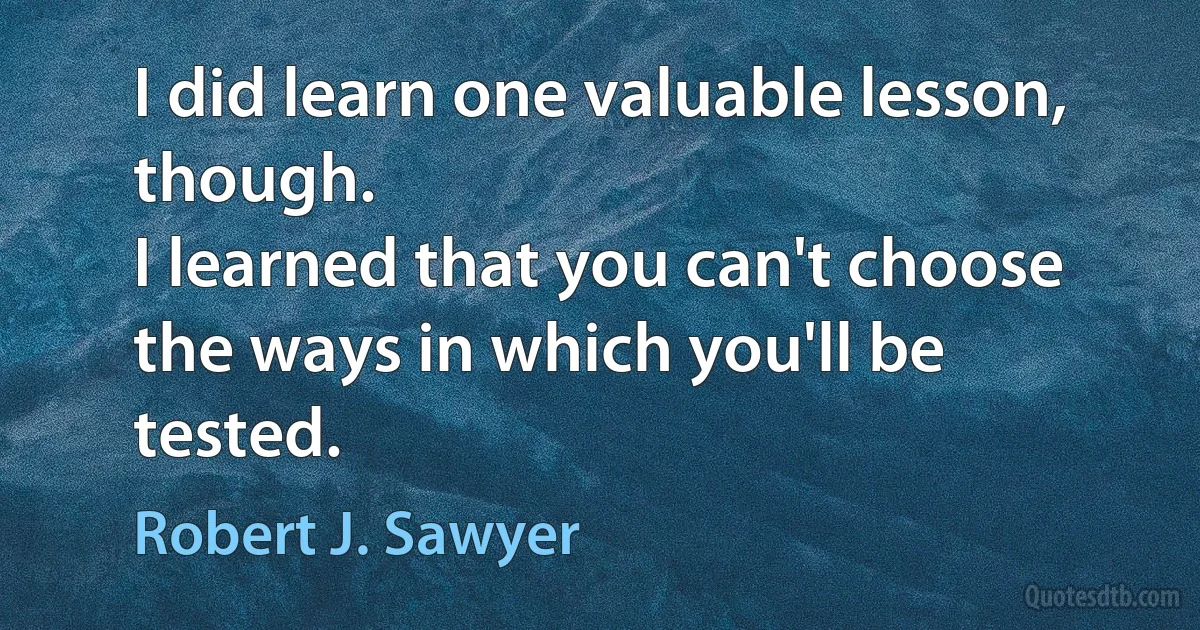 I did learn one valuable lesson, though.
I learned that you can't choose the ways in which you'll be tested. (Robert J. Sawyer)