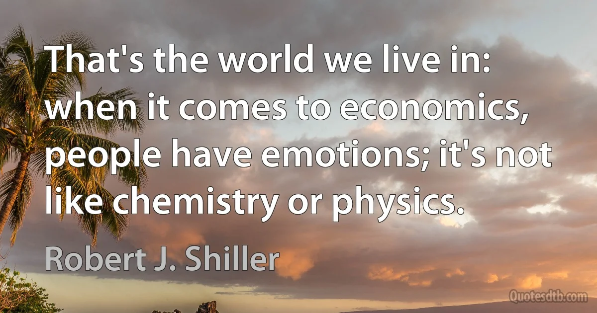 That's the world we live in: when it comes to economics, people have emotions; it's not like chemistry or physics. (Robert J. Shiller)