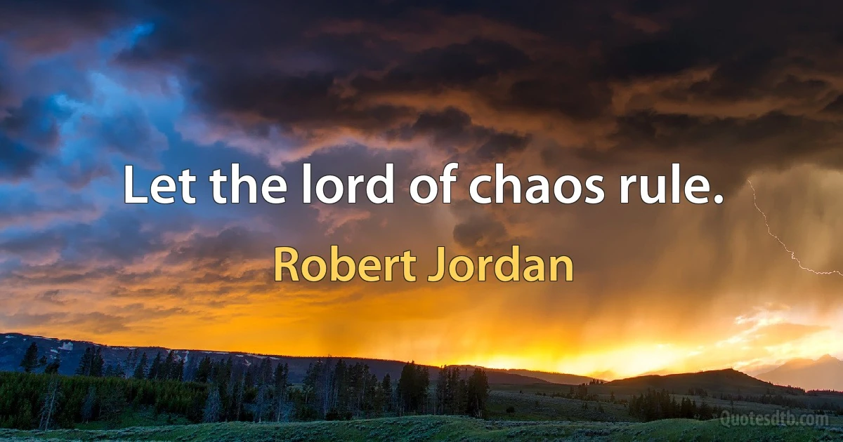 Let the lord of chaos rule. (Robert Jordan)