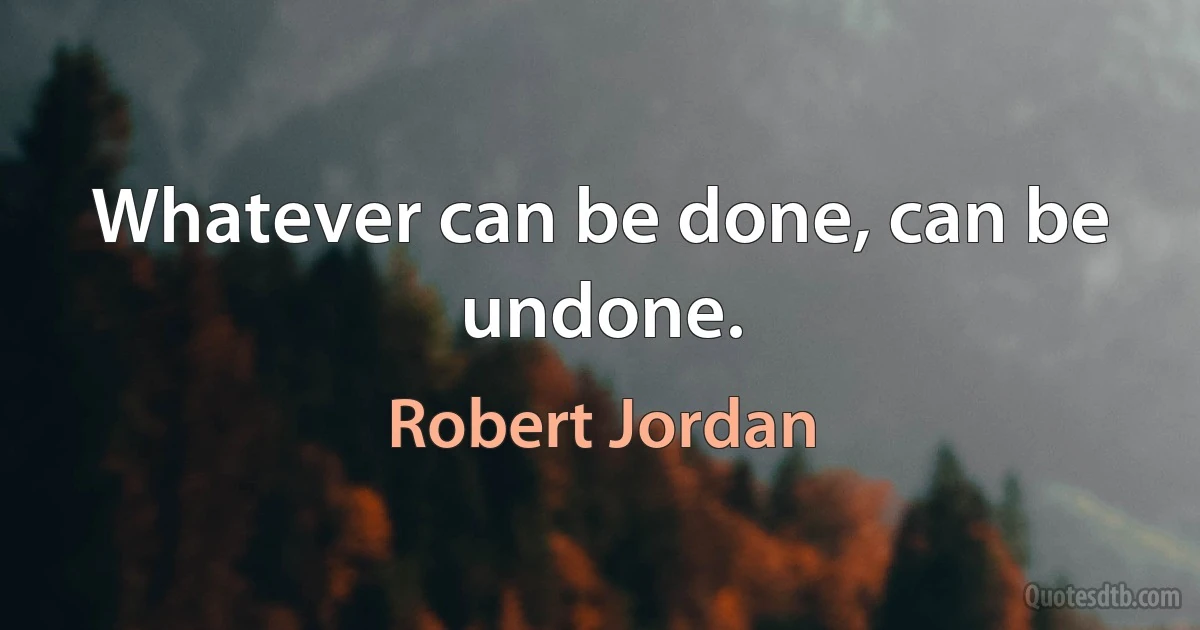 Whatever can be done, can be undone. (Robert Jordan)