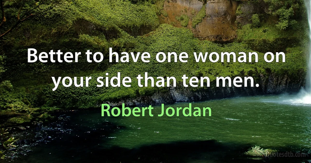 Better to have one woman on your side than ten men. (Robert Jordan)