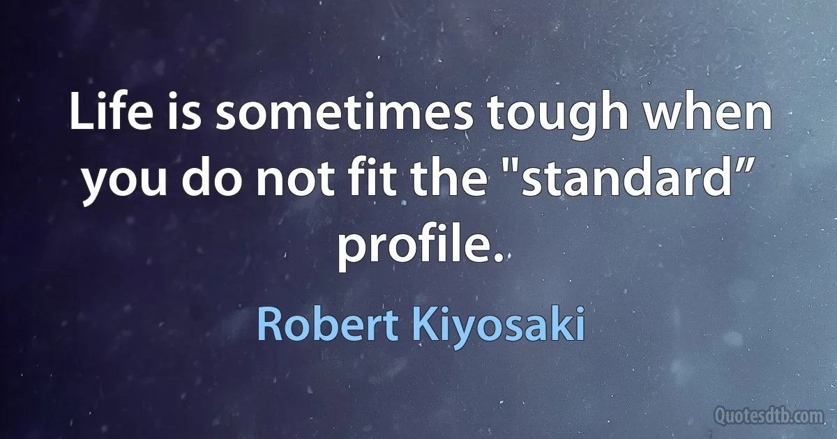 Life is sometimes tough when you do not fit the "standard” profile. (Robert Kiyosaki)