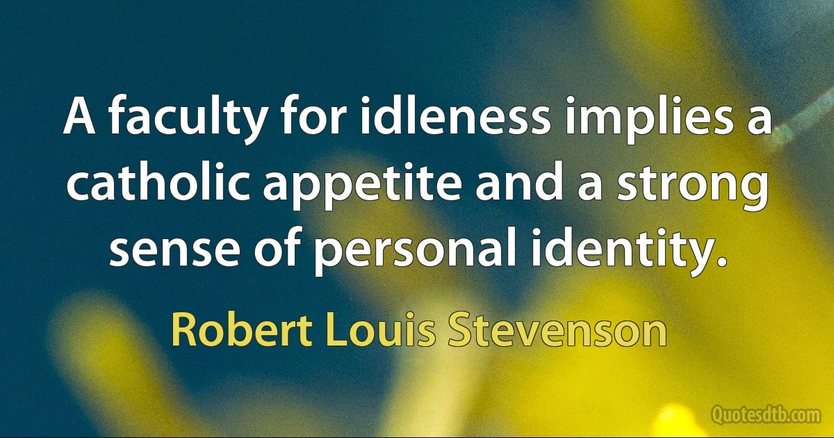 A faculty for idleness implies a catholic appetite and a strong sense of personal identity. (Robert Louis Stevenson)