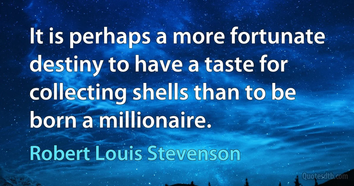 It is perhaps a more fortunate destiny to have a taste for collecting shells than to be born a millionaire. (Robert Louis Stevenson)