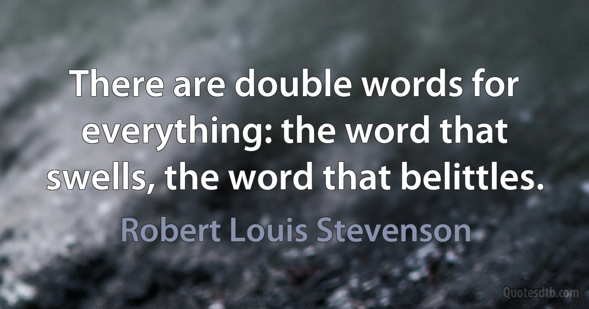 There are double words for everything: the word that swells, the word that belittles. (Robert Louis Stevenson)