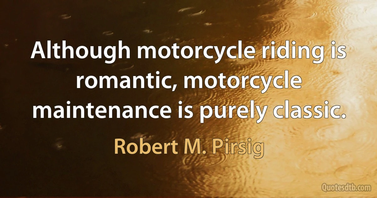 Although motorcycle riding is romantic, motorcycle maintenance is purely classic. (Robert M. Pirsig)