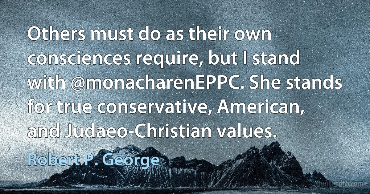 Others must do as their own consciences require, but I stand with @monacharenEPPC. She stands for true conservative, American, and Judaeo-Christian values. (Robert P. George)