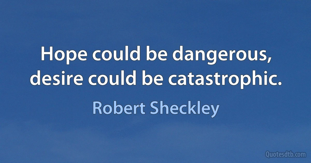 Hope could be dangerous, desire could be catastrophic. (Robert Sheckley)