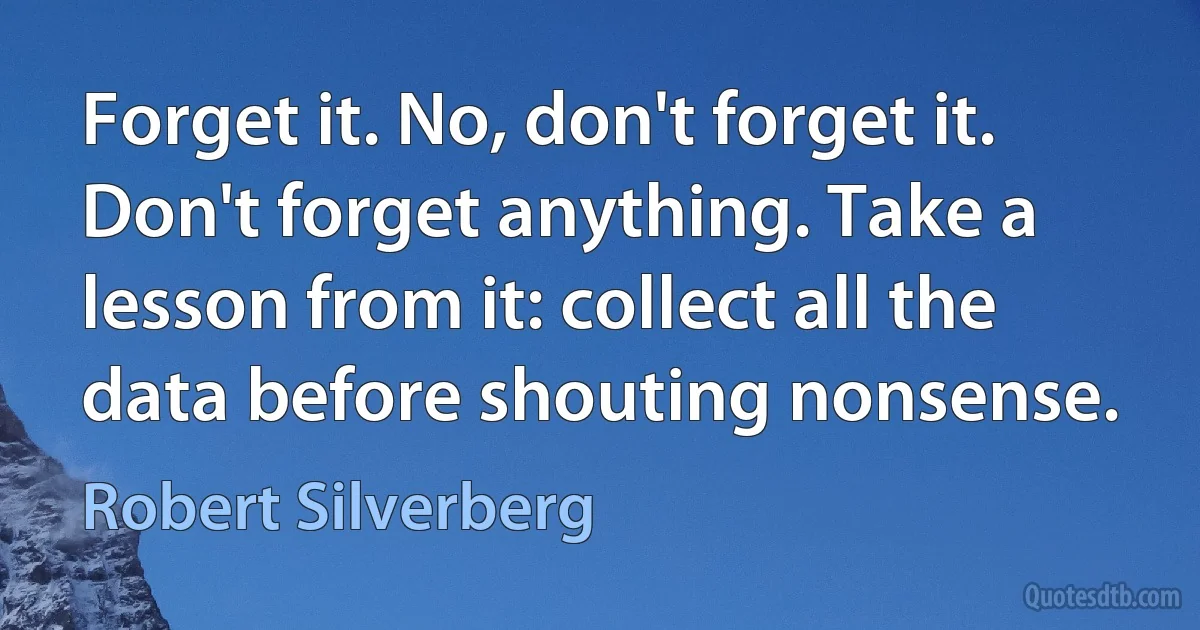 Forget it. No, don't forget it. Don't forget anything. Take a lesson from it: collect all the data before shouting nonsense. (Robert Silverberg)